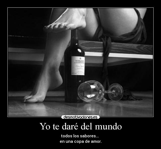 Yo te daré del mundo - todos los sabores...
en una copa de amor.