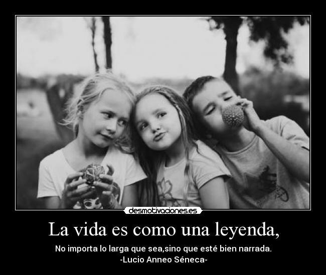 La vida es como una leyenda, - No importa lo larga que sea,sino que esté bien narrada.
-Lucio Anneo Séneca-