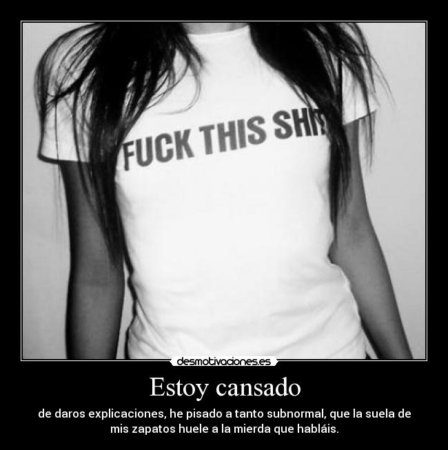 Estoy cansado - de daros explicaciones, he pisado a tanto subnormal, que la suela de
mis zapatos huele a la mierda que habláis.