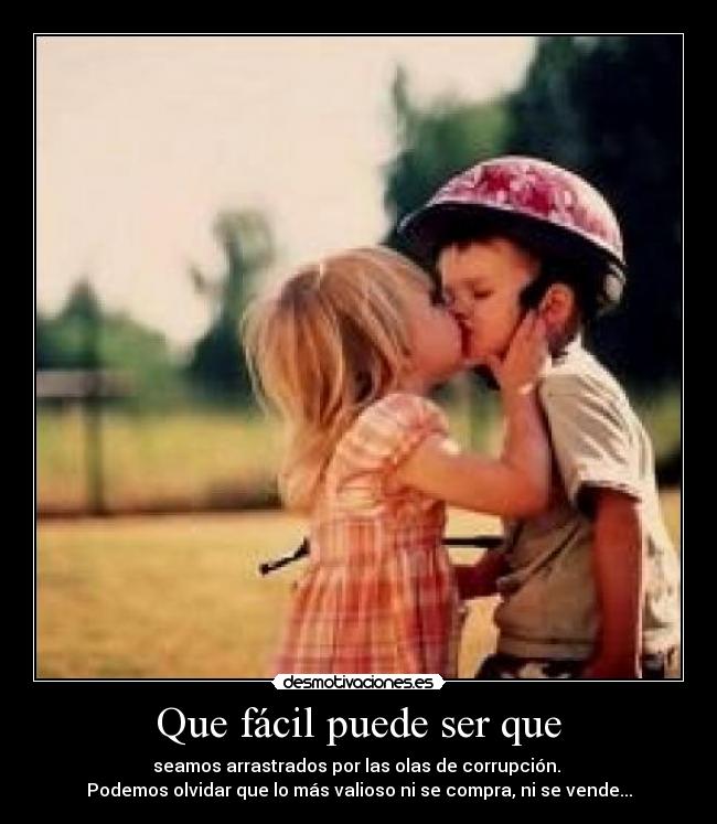 Que fácil puede ser que - seamos arrastrados por las olas de corrupción.
Podemos olvidar que lo más valioso ni se compra, ni se vende...