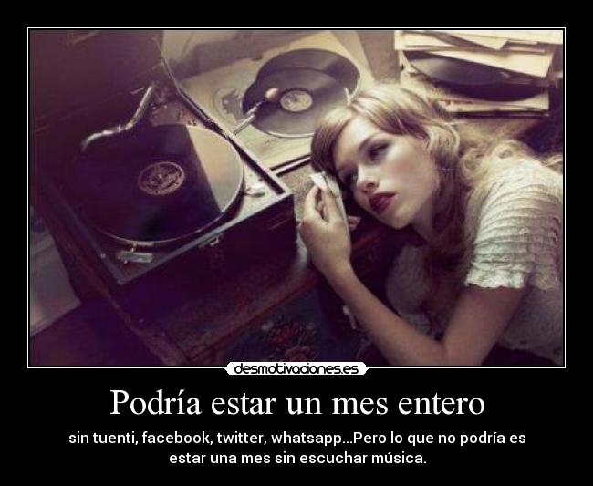 Podría estar un mes entero - sin tuenti, facebook, twitter, whatsapp...Pero lo que no podría es
estar una mes sin escuchar música.