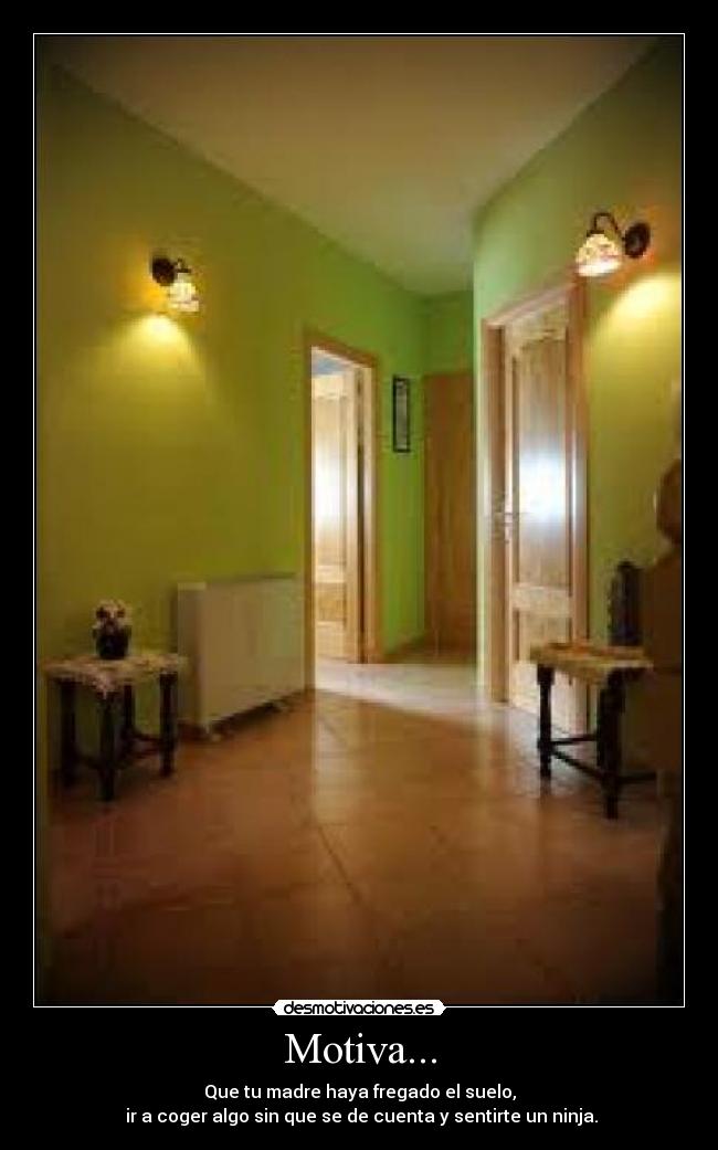 Motiva... - Que tu madre haya fregado el suelo,
ir a coger algo sin que se de cuenta y sentirte un ninja.
