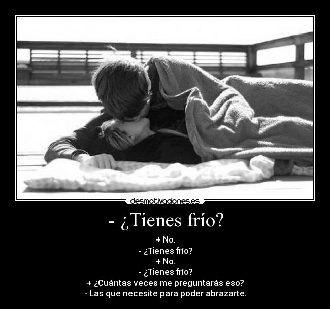 - ¿Tienes frío? - + No.
- ¿Tienes frío?
+ No.
- ¿Tienes frío?
+ ¿Cuántas veces me preguntarás eso?
- Las que necesite para poder abrazarte.