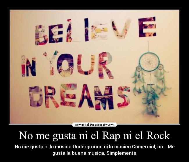 No me gusta ni el Rap ni el Rock - No me gusta ni la musica Underground ni la musica Comercial, no... Me
gusta la buena musica, Simplemente.