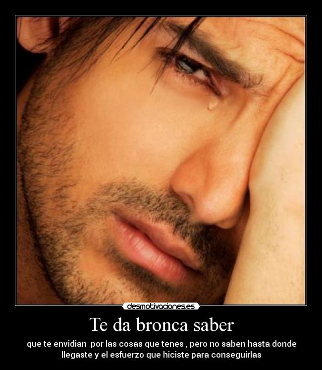 Te da bronca saber - que te envidian por las cosas que tenes , pero no saben hasta donde
llegaste y el esfuerzo que hiciste para conseguirlas