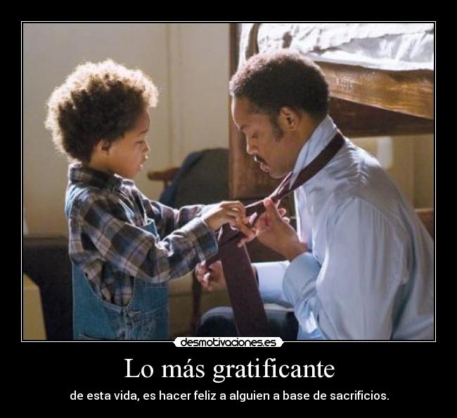 Lo más gratificante - de esta vida, es hacer feliz a alguien a base de sacrificios.
