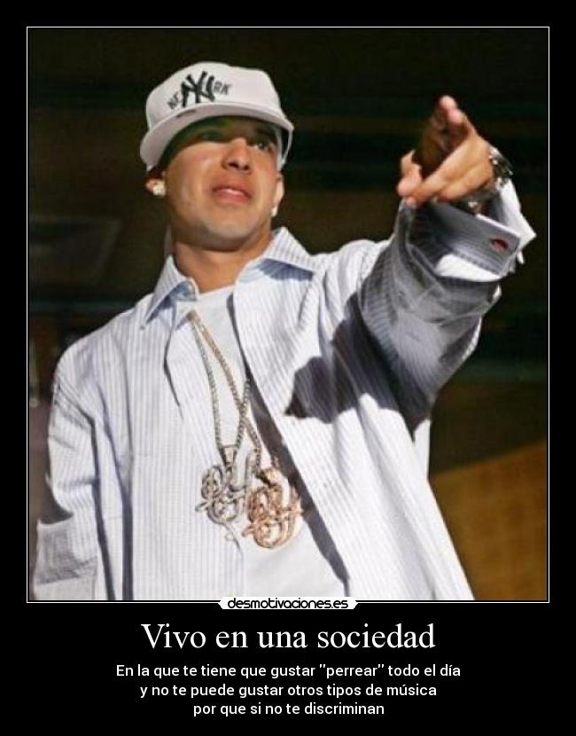 Vivo en una sociedad - En la que te tiene que gustar perrear todo el día
y no te puede gustar otros tipos de música
por que si no te discriminan