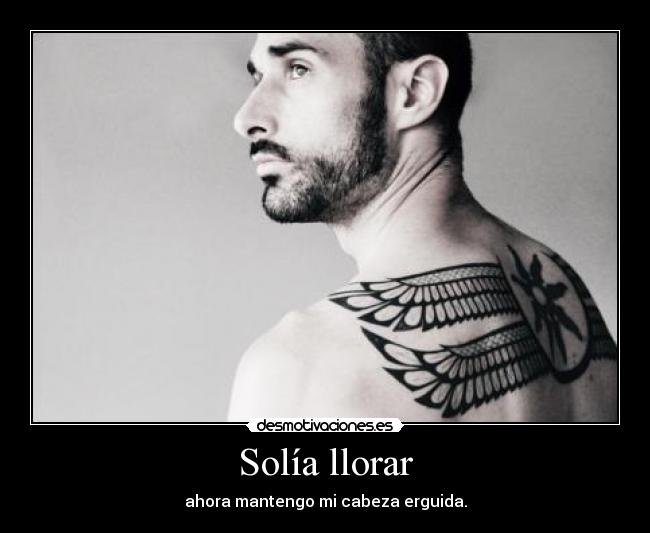 Solía llorar - ahora mantengo mi cabeza erguida.