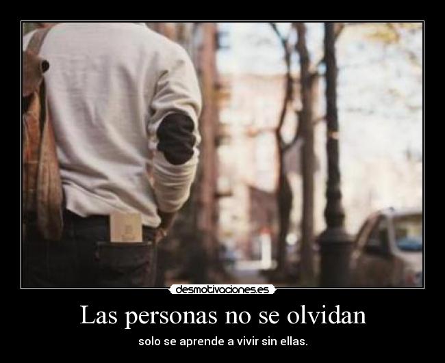 Las personas no se olvidan - solo se aprende a vivir sin ellas.