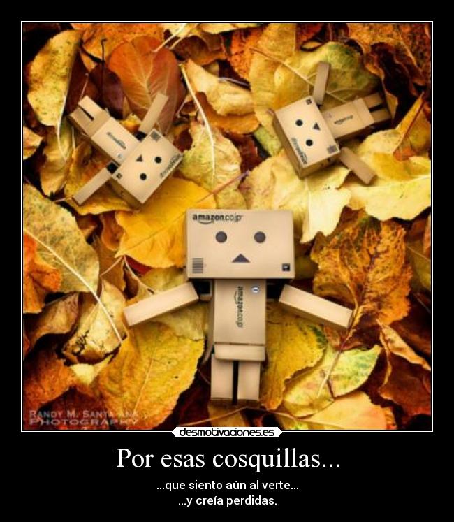 Por esas cosquillas... - ...que siento aún al verte...
...y creía perdidas.