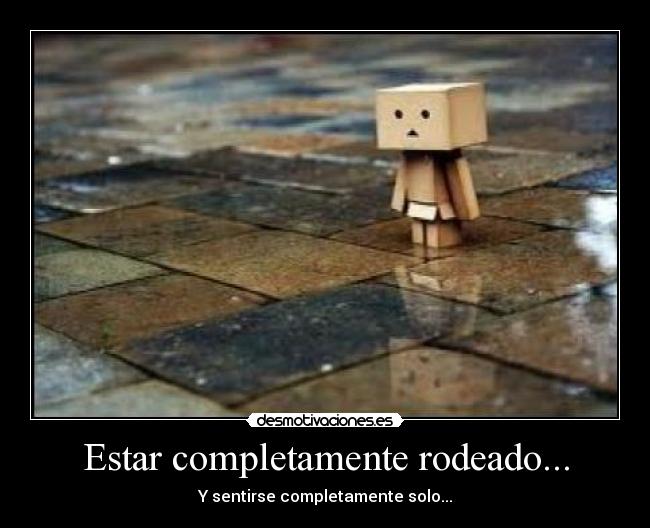 Estar completamente rodeado... - Y sentirse completamente solo...