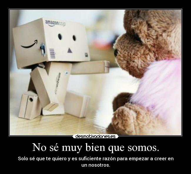 No sé muy bien que somos. - Solo sé que te quiero y es suficiente razón para empezar a creer en un nosotros.