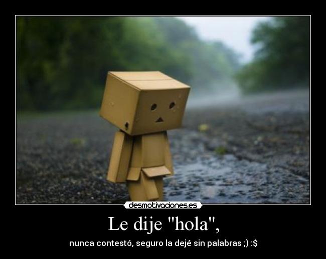 Le dije hola, - nunca contestó, seguro la dejé sin palabras ;) :$