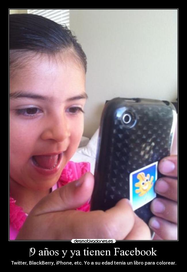 9 años y ya tienen Facebook - Twitter, BlackBerry, iPhone, etc. Yo a su edad tenía un libro para colorear.