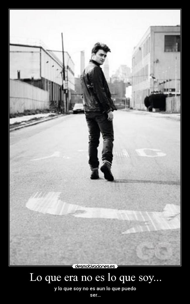 Lo que era no es lo que soy... - y lo que soy no es aun lo que puedo
ser...