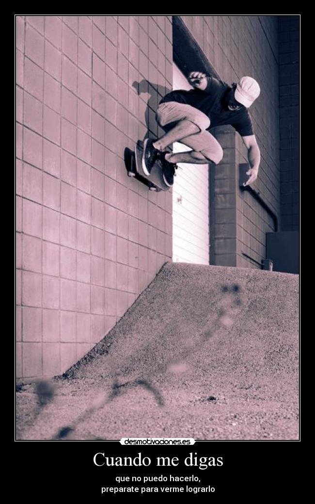 Cuando me digas - que no puedo hacerlo,
preparate para verme lograrlo