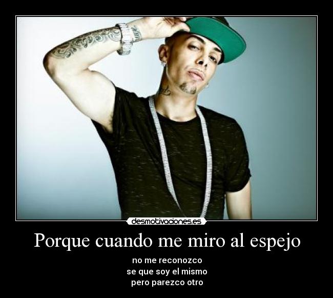 Porque cuando me miro al espejo - no me reconozco
se que soy el mismo
pero parezco otro