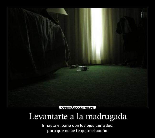 Levantarte a la madrugada - Ir hasta el baño con los ojos cerrados,
para que no se te quite el sueño.