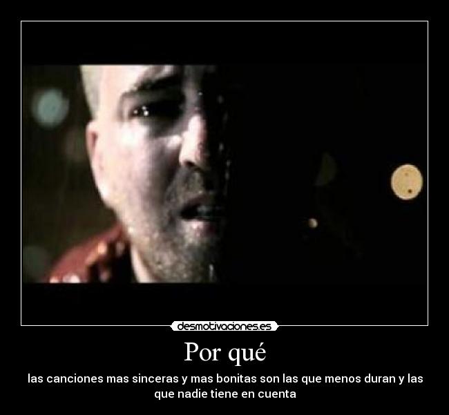 Por qué - las canciones mas sinceras y mas bonitas son las que menos duran y las
que nadie tiene en cuenta