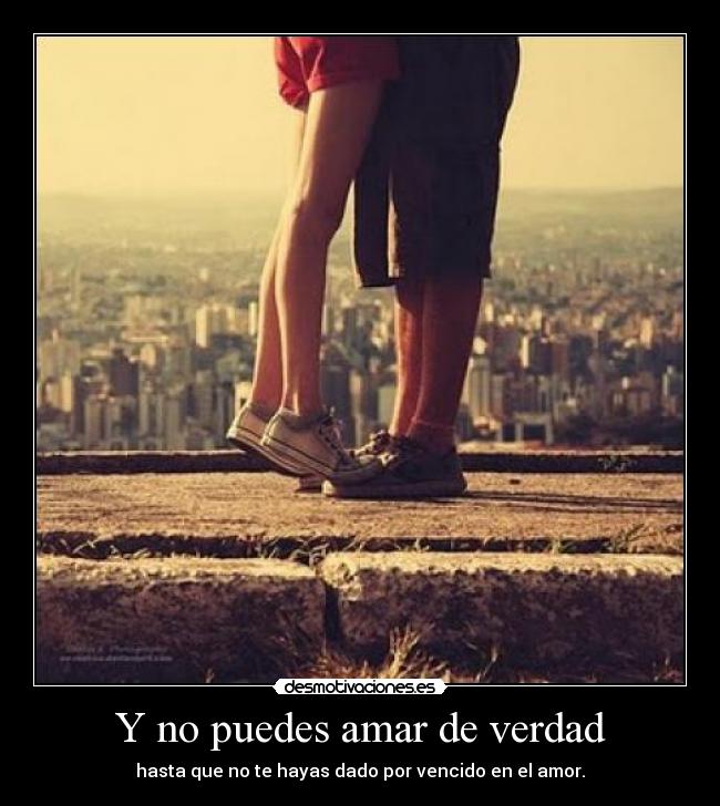 Y no puedes amar de verdad - hasta que no te hayas dado por vencido en el amor.