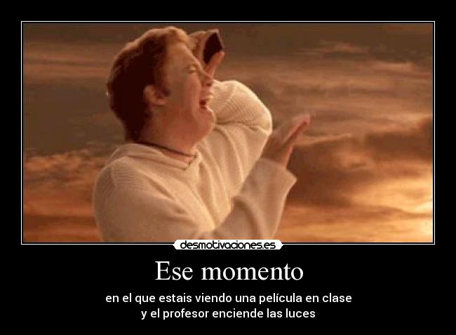 Ese momento - en el que estais viendo una película en clase
y el profesor enciende las luces