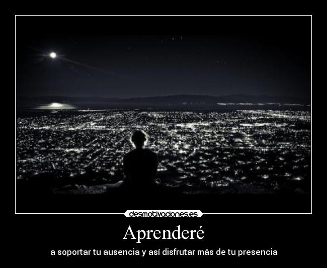 Aprenderé - a soportar tu ausencia y así disfrutar más de tu presencia
