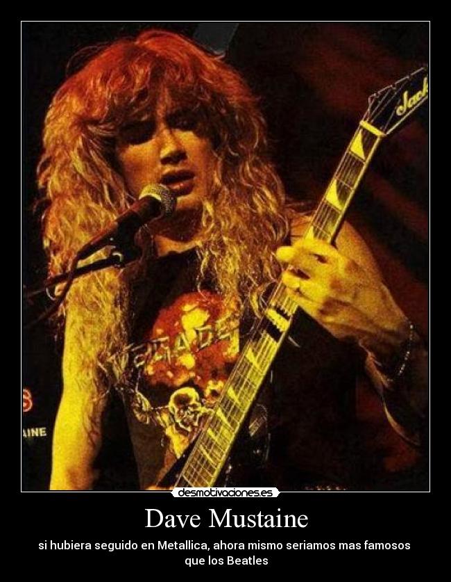 Dave Mustaine - si hubiera seguido en Metallica, ahora mismo seriamos mas famosos
que los Beatles