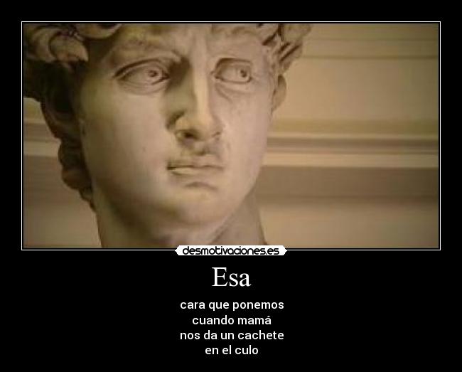 Esa - cara que ponemos
cuando mamá
nos da un cachete
en el culo
