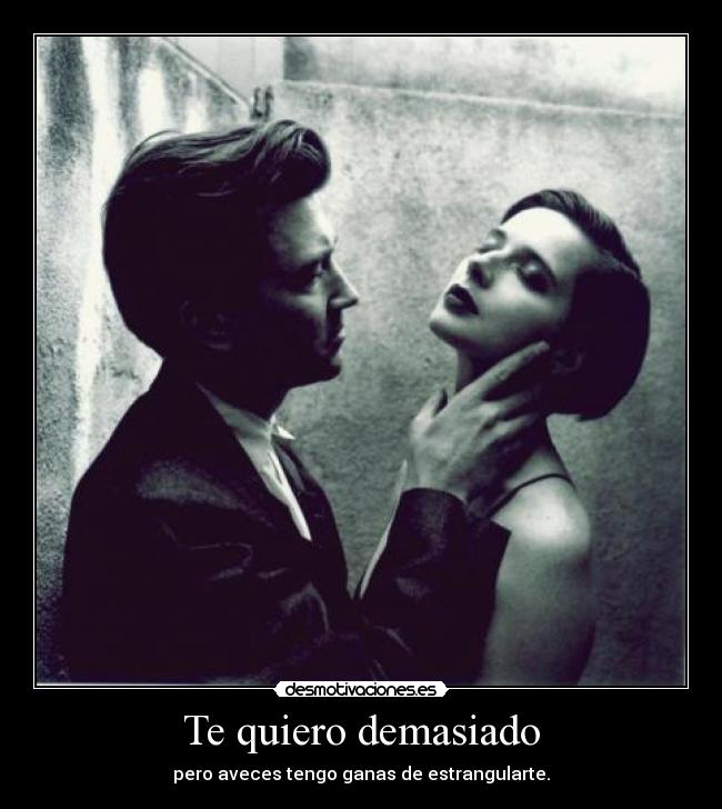 Te quiero demasiado - pero aveces tengo ganas de estrangularte.