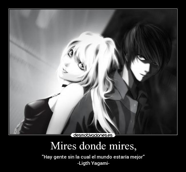 Mires donde mires, - Hay gente sin la cual el mundo estaría mejor
-Ligth Yagami-