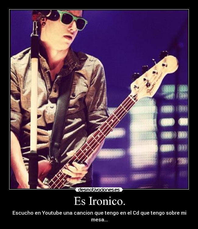 Es Ironico. - Escucho en Youtube una cancion que tengo en el Cd que tengo sobre mi mesa...
