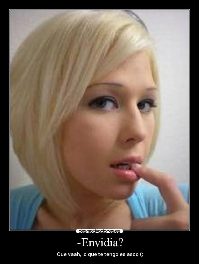 -Envidia? - Que vaah, lo que te tengo es asco (;