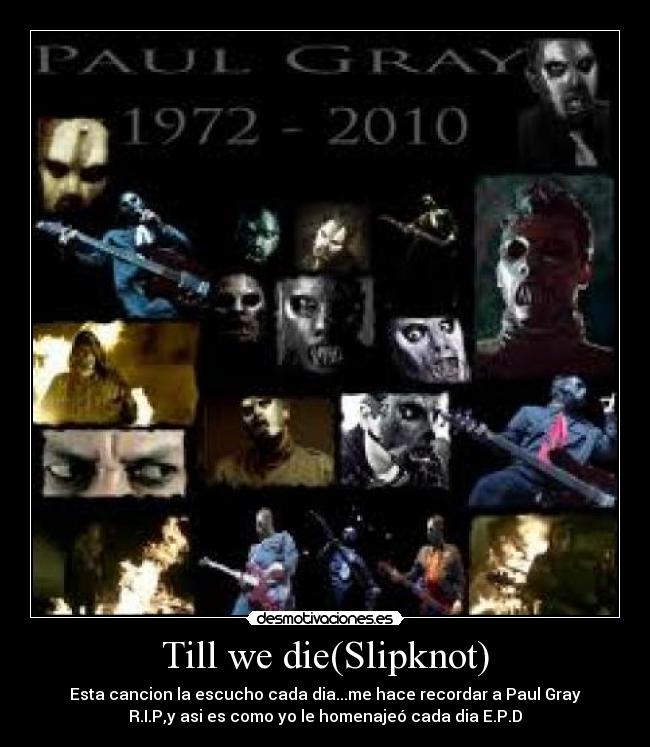 Till we die(Slipknot) - Esta cancion la escucho cada dia...me hace recordar a Paul Gray
R.I.P,y asi es como yo le homenajeó cada dia E.P.D