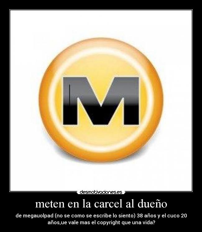 meten en la carcel al dueño - de megauolpad (no se como se escribe lo siento) 38 años y el cuco 20
años,ue vale mas el copyright que una vida?