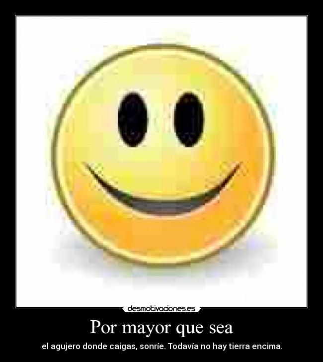 Por mayor que sea - el agujero donde caigas, sonríe. Todavía no hay tierra encima.