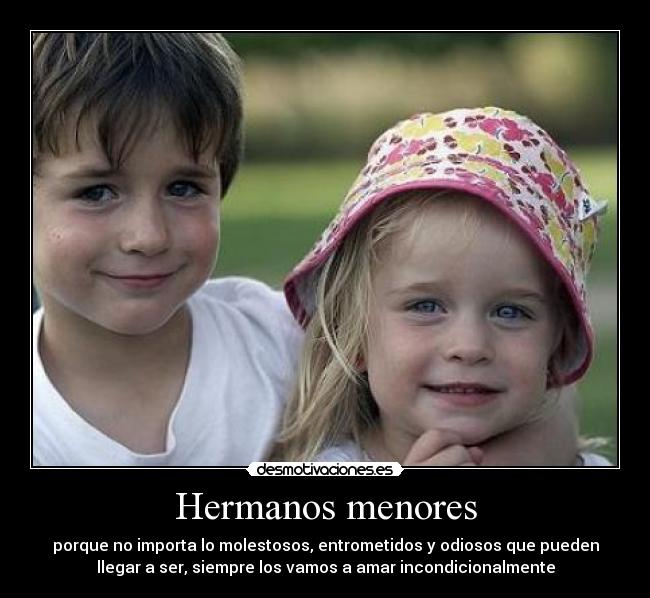 Hermanos menores - porque no importa lo molestosos, entrometidos y odiosos que pueden
llegar a ser, siempre los vamos a amar incondicionalmente