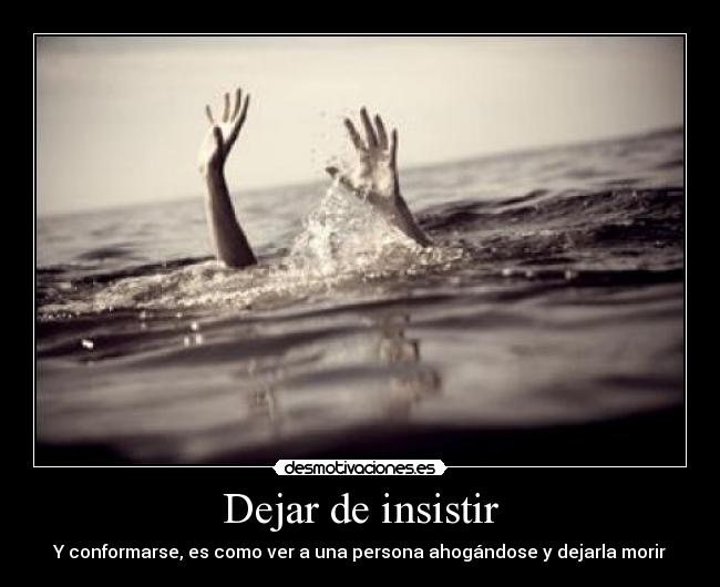 Dejar de insistir - Y conformarse, es como ver a una persona ahogándose y dejarla morir