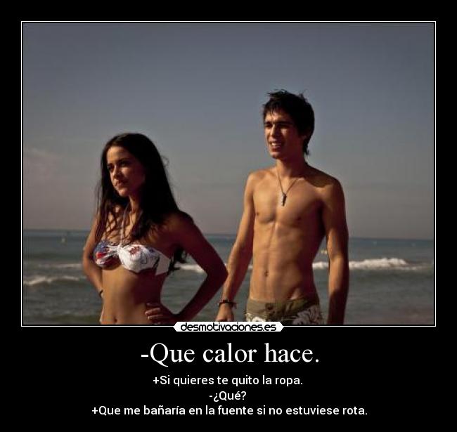 -Que calor hace. - +Si quieres te quito la ropa. 
-¿Qué? 
+Que me bañaría en la fuente si no estuviese rota.