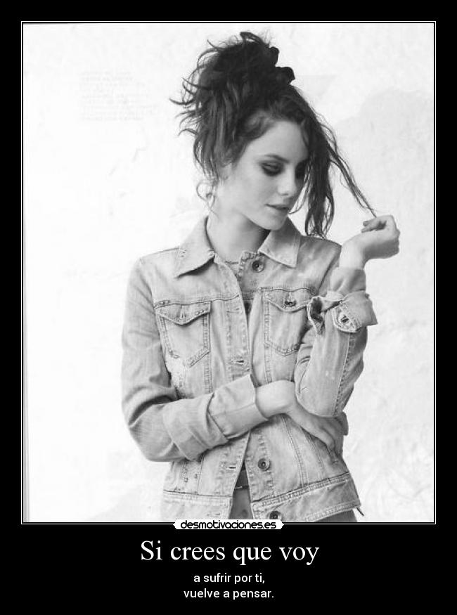 Si crees que voy - a sufrir por ti,
vuelve a pensar.