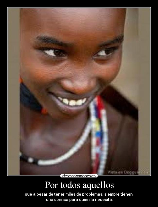 Por todos aquellos - que a pesar de tener miles de problemas, siempre tienen 
una sonrisa para quien la necesita.
