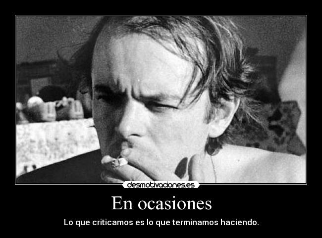 En ocasiones - Lo que criticamos es lo que terminamos haciendo.