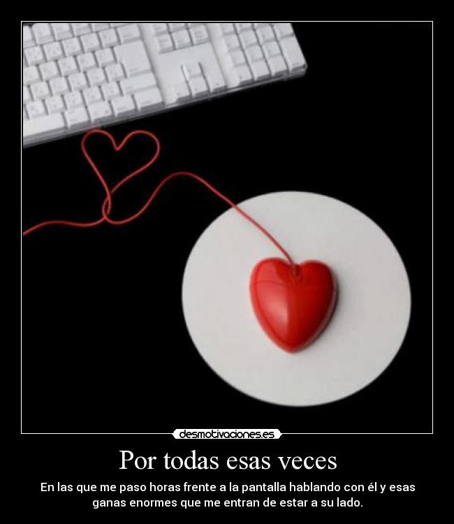 Por todas esas veces - En las que me paso horas frente a la pantalla hablando con él y esas
ganas enormes que me entran de estar a su lado.