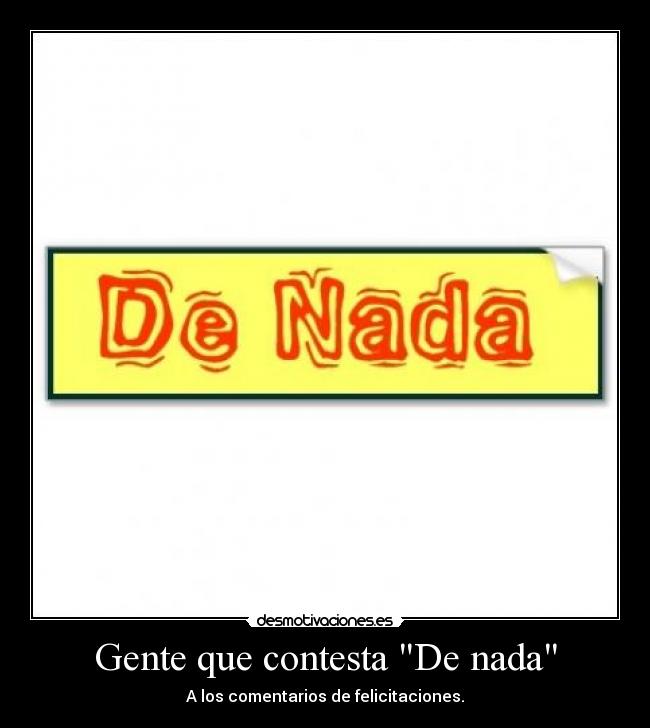 Gente que contesta De nada - A los comentarios de felicitaciones.