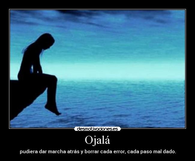 Ojalá - pudiera dar marcha atrás y borrar cada error, cada paso mal dado.