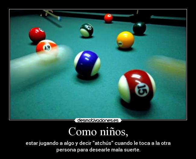 Como niños, - estar jugando a algo y decir atchús cuando le toca a la otra
persona para desearle mala suerte.