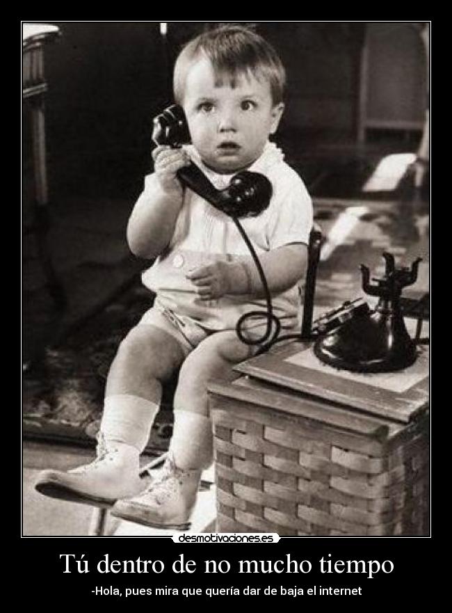 Tú dentro de no mucho tiempo - -Hola, pues mira que quería dar de baja el internet