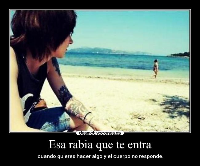 Esa rabia que te entra - cuando quieres hacer algo y el cuerpo no responde.