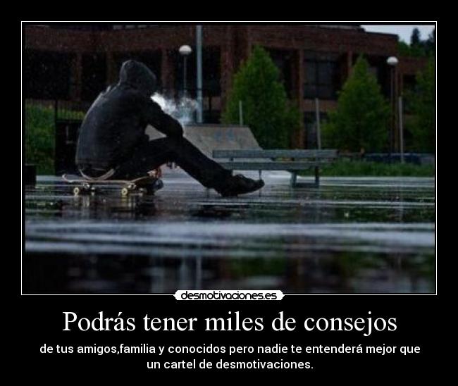 Podrás tener miles de consejos - de tus amigos,familia y conocidos pero nadie te entenderá mejor que
un cartel de desmotivaciones.