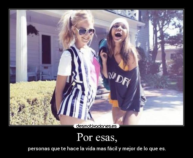 Por esas, - personas que te hace la vida mas fácil y mejor de lo que es.