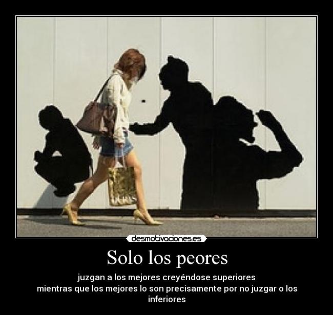 Solo los peores - juzgan a los mejores creyéndose superiores
mientras que los mejores lo son precisamente por no juzgar o los inferiores